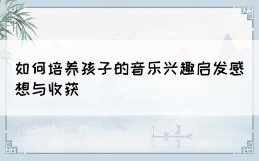 如何培养孩子的音乐兴趣启发感想与收获