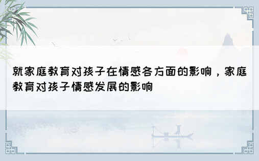 就家庭教育对孩子在情感各方面的影响，家庭教育对孩子情感发展的影响